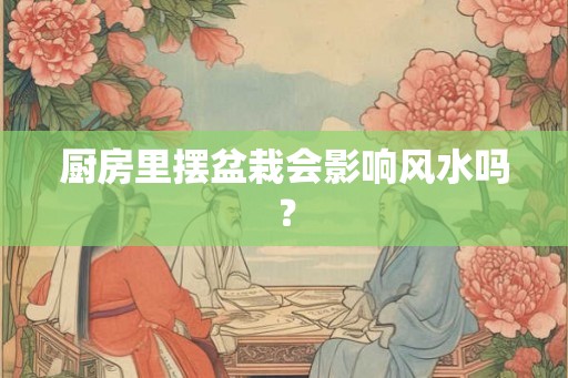 厨房里摆盆栽会影响风水吗？