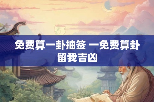 免费算一卦抽签 一免费算卦留我吉凶