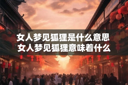 女人梦见狐狸是什么意思 女人梦见狐狸意味着什么