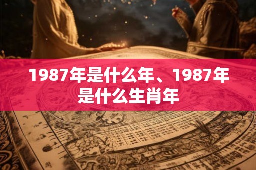 1987年是什么年、1987年是什么生肖年