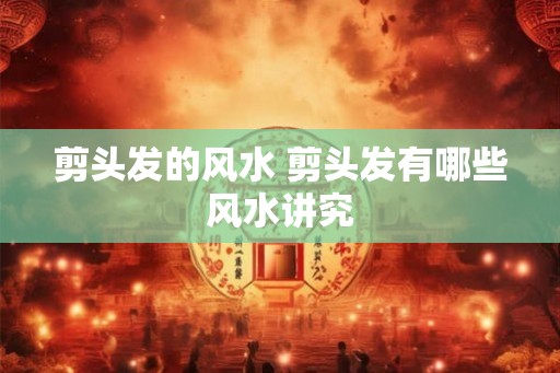 剪头发的风水 剪头发有哪些风水讲究