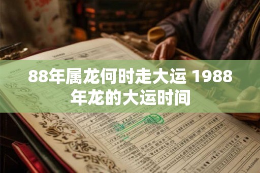 88年属龙何时走大运 1988年龙的大运时间