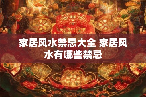 家居风水禁忌大全 家居风水有哪些禁忌