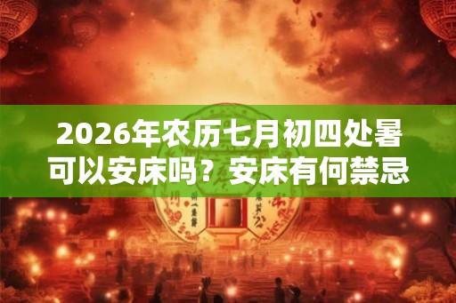 2026年农历七月初四处暑可以安床吗?安床有何禁忌? 2026年农历七月初四处暑可以安床吗?安床有何禁忌?