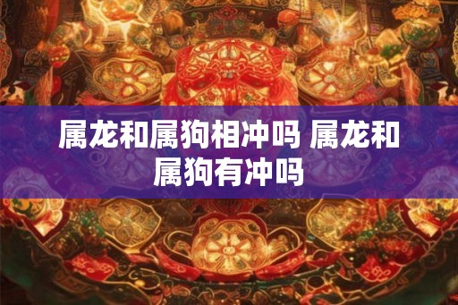 属龙和属狗相冲吗 属龙和属狗有冲吗