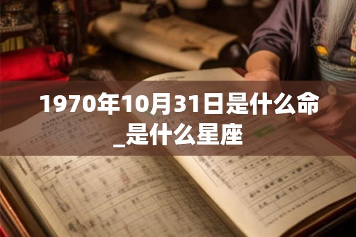 1970年10月31日是什么命_是什么星座 1970年10月31日是什么命_是什么星座