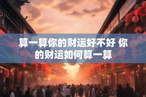 算一算你的财运好不好 你的财运如何算一算
