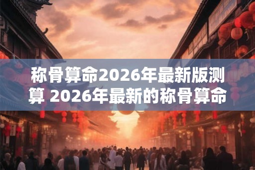 称骨算命2026年最新版测算 2026年最新的称骨算命如何测算 称骨算命2026年最新版测算 2026年最新的称骨算命如何测算