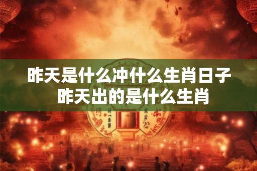 昨天是什么冲什么生肖日子  昨天出的是什么生肖