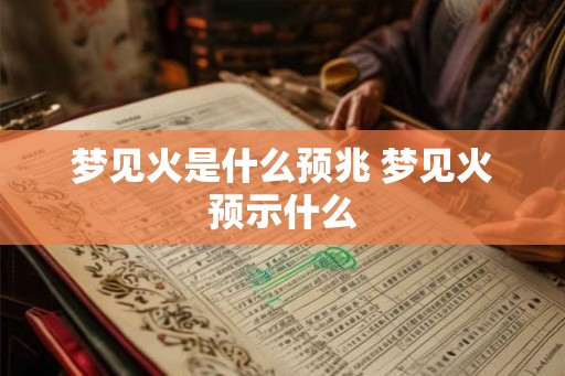 梦见火是什么预兆 梦见火预示什么