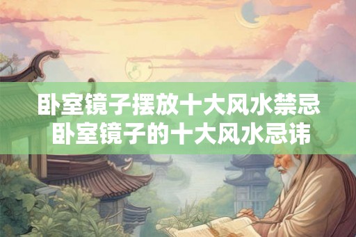 卧室镜子摆放十大风水禁忌 卧室镜子的十大风水忌讳是什么 卧室镜子摆放十大风水禁忌 卧室镜子的十大风水忌讳是什么