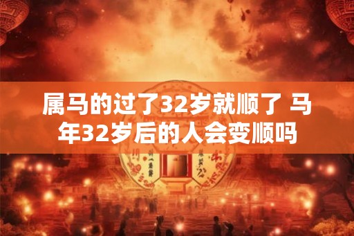 属马的过了32岁就顺了 马年32岁后的人会变顺吗 属马的过了32岁就顺了 马年32岁后的人会变顺吗