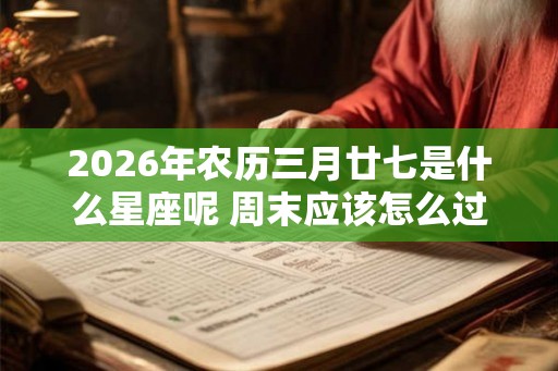 2026年农历三月廿七是什么星座呢 周末应该怎么过