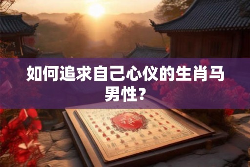 如何追求自己心仪的生肖马男性？