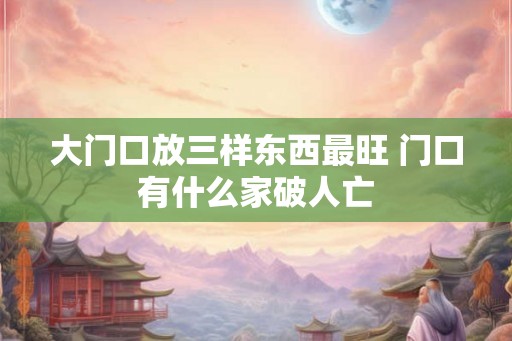 大门口放三样东西最旺 门口有什么家破人亡