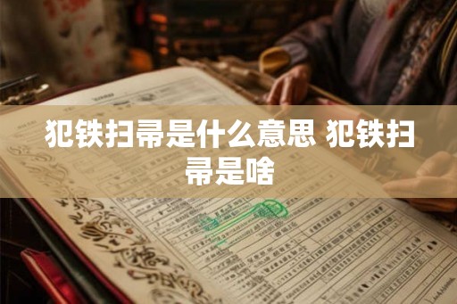 犯铁扫帚是什么意思 犯铁扫帚是啥