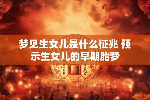 梦见生女儿是什么征兆 预示生女儿的早期胎梦