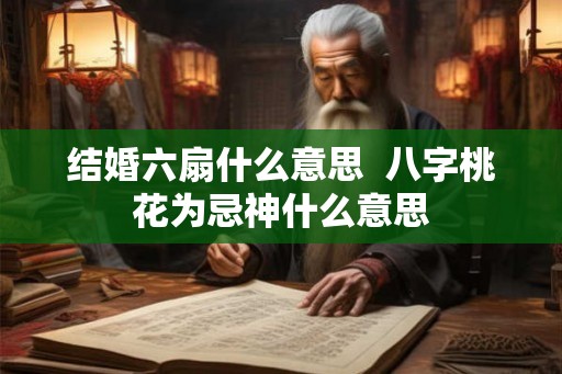 结婚六扇什么意思  八字桃花为忌神什么意思