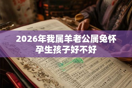 2026年我属羊老公属兔怀孕生孩子好不好