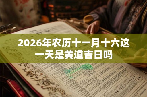 2026年农历十一月十六这一天是黄道吉日吗
