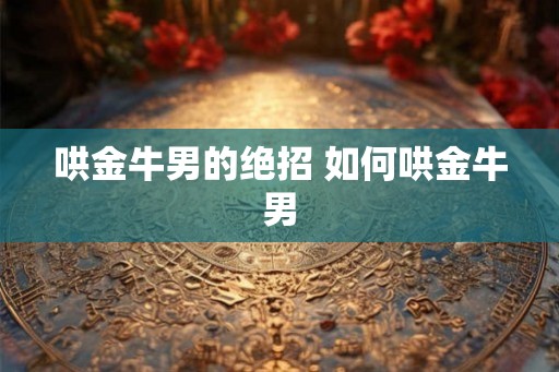 哄金牛男的绝招 如何哄金牛男 哄金牛男的绝招 如何哄金牛男