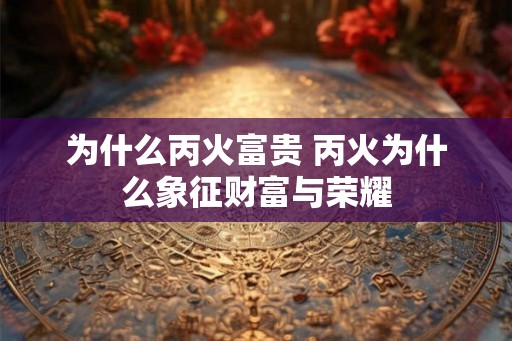 为什么丙火富贵 丙火为什么象征财富与荣耀