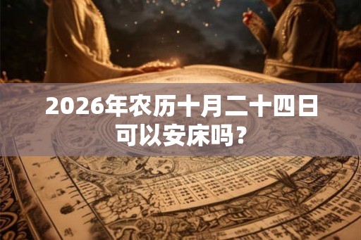 2026年农历十月二十四日可以安床吗？