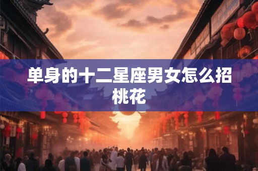 单身的十二星座男女怎么招桃花