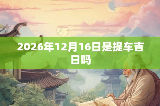 2026年12月16日是提车吉日吗