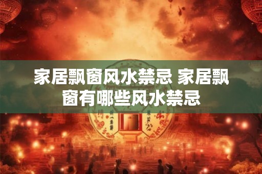 家居飘窗风水禁忌 家居飘窗有哪些风水禁忌