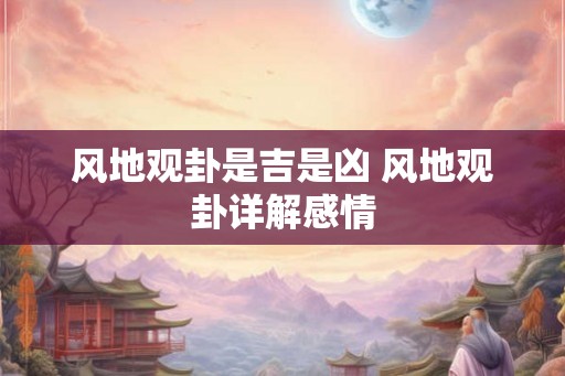 风地观卦是吉是凶 风地观卦详解感情
