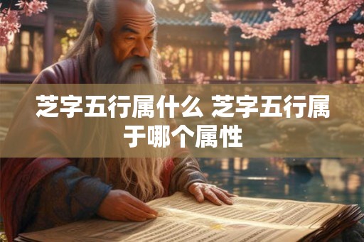芝字五行属什么 芝字五行属于哪个属性
