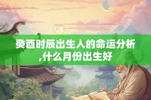 癸酉时辰出生人的命运分析,什么月份出生好