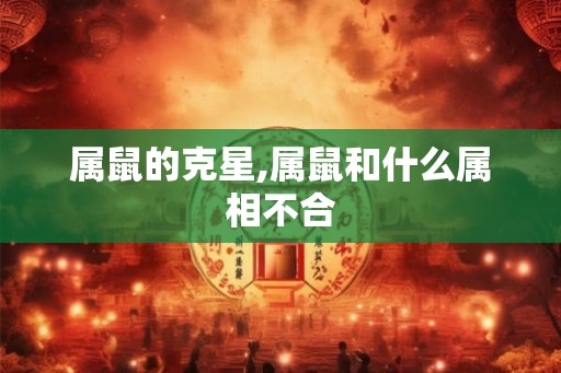 属鼠的克星,属鼠和什么属相不合 属鼠的克星,属鼠和什么属相不合