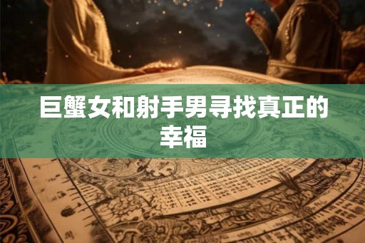 巨蟹女和射手男寻找真正的幸福