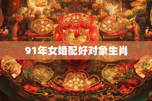 91年女婚配好对象生肖
