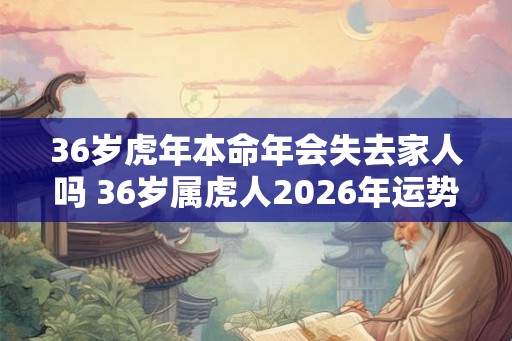 36岁虎年本命年会失去家人吗 36岁属虎人2026年运势