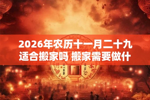 2026年农历十一月二十九适合搬家吗 搬家需要做什么仪式 2026年农历十一月二十九适合搬家吗 搬家需要做什么仪式