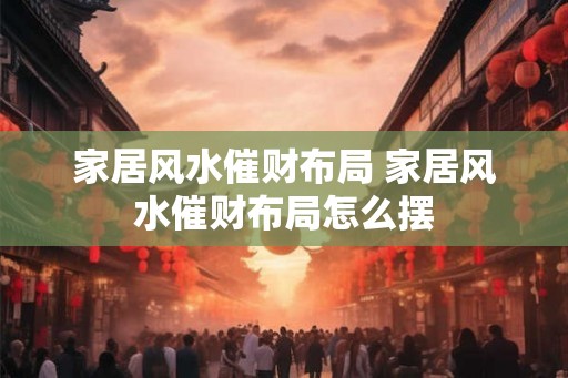 家居风水催财布局 家居风水催财布局怎么摆
