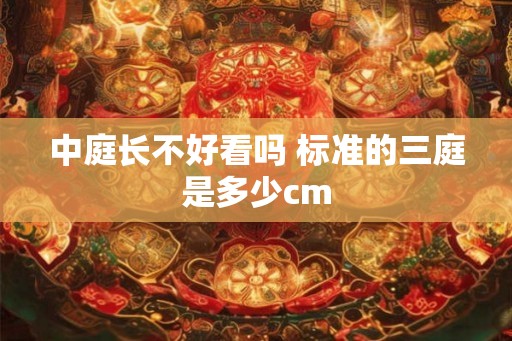 中庭长不好看吗 标准的三庭是多少cm