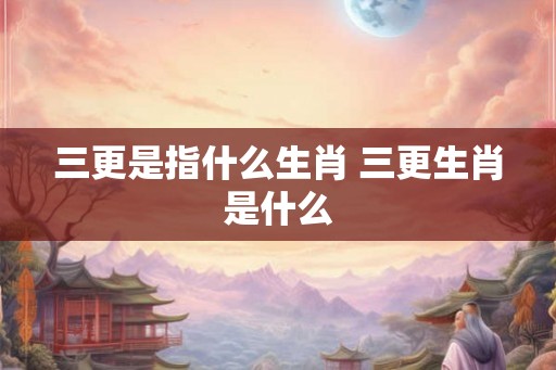 三更是指什么生肖 三更生肖是什么