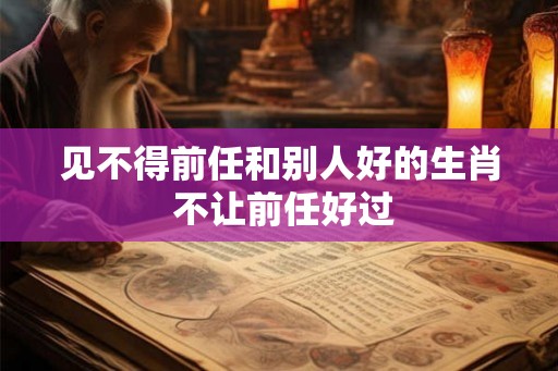 见不得前任和别人好的生肖 不让前任好过