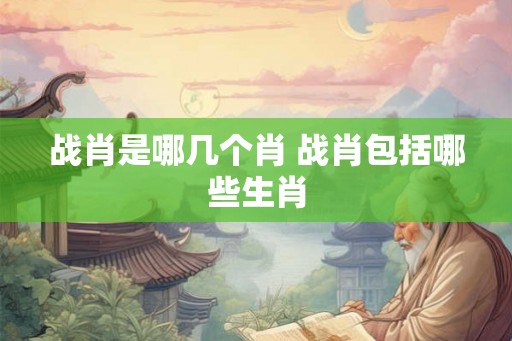 战肖是哪几个肖 战肖包括哪些生肖