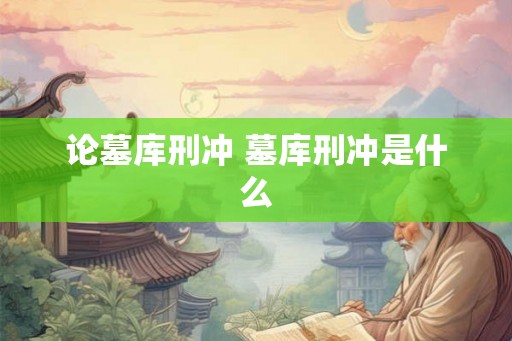 论墓库刑冲 墓库刑冲是什么