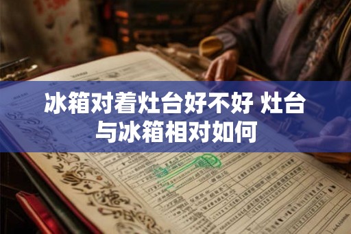 冰箱对着灶台好不好 灶台与冰箱相对如何 冰箱对着灶台好不好 灶台与冰箱相对如何