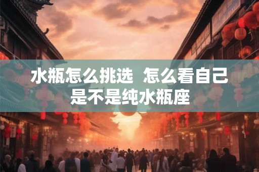 水瓶怎么挑选  怎么看自己是不是纯水瓶座
