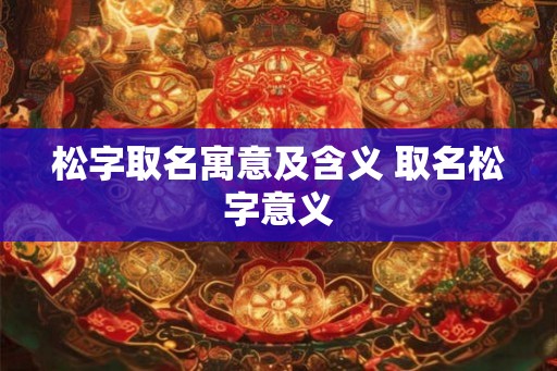 松字取名寓意及含义 取名松字意义