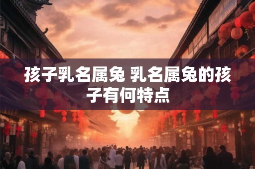孩子乳名属兔 乳名属兔的孩子有何特点