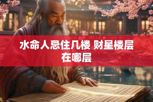 水命人忌住几楼 财星楼层在哪层