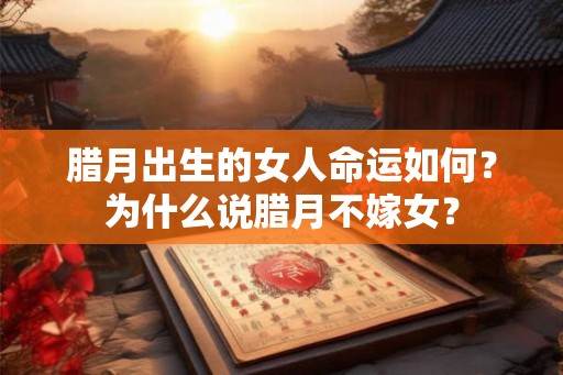 腊月出生的女人命运如何？为什么说腊月不嫁女？